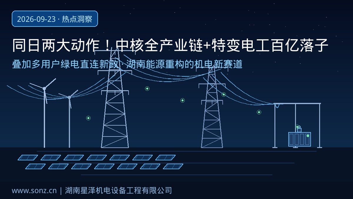 同日两大动作!省政府牵手“中核”全产业链合作、特变电工百亿落子衡阳共建输变电装备基地:叠加多用户绿电直连新政,从园区专用线路到变电站、从核能配套到光储工程,湖南能源体系重构下的机电安装新赛道