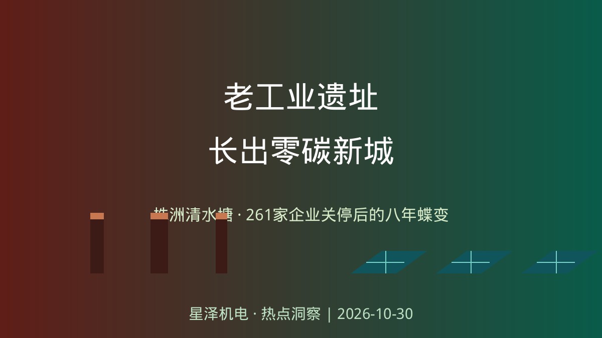 烟囱不拆、厂房保留!株洲清水塘261家企业关停后长出零碳新城:50万人次打卡的1956文创园、10万级洁净电驱车间、5GW光伏电池基地同框——71栋老厂房改造、27个地块治污、150亿元产业投资背后,机电安装工程的城市更新清单有多长